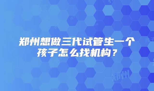 郑州想做三代试管生一个孩子怎么找机构?