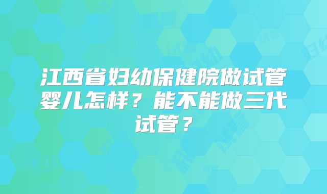 江西省妇幼保健院做试管婴儿怎样?能不能做三代试管?