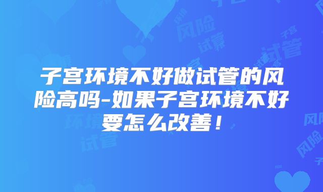 子宫环境不好做试管的风险高吗-如果子宫环境不好要怎么改善!