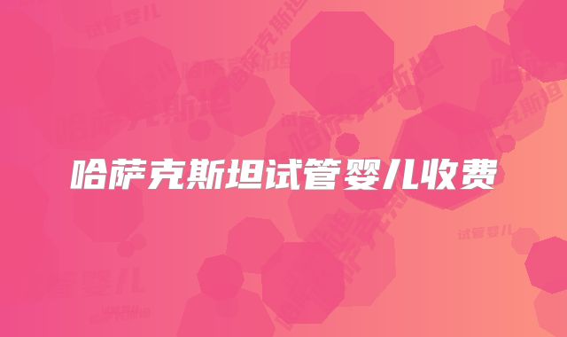 哈萨克斯坦试管婴儿收费