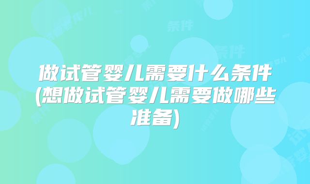 做试管婴儿需要什么条件(想做试管婴儿需要做哪些准备)