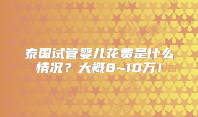 泰国试管婴儿花费是什么情况？大概8~10万！