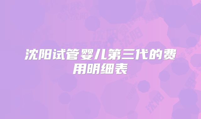 沈阳试管婴儿第三代的费用明细表