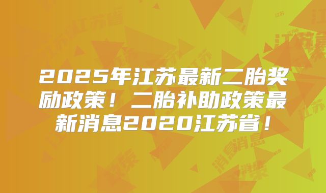 2025年江苏最新二胎奖励政策！二胎补助政策最新消息2020江苏省！