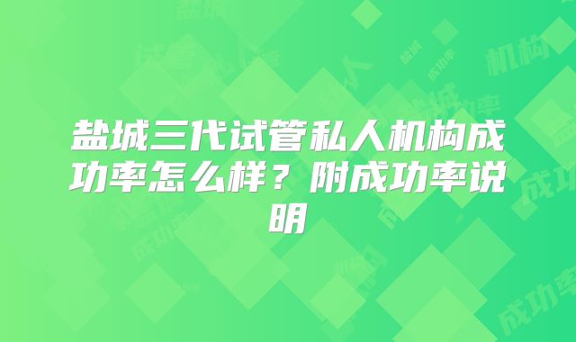 盐城三代试管私人机构成功率怎么样？附成功率说明