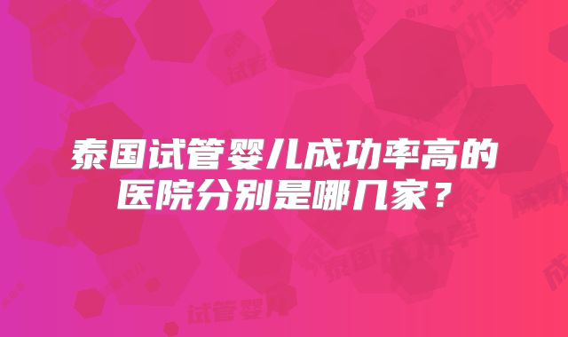 泰国试管婴儿成功率高的医院分别是哪几家?