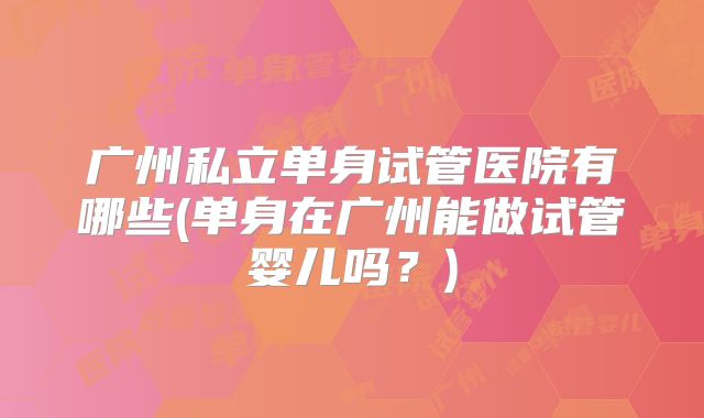 广州私立单身试管医院有哪些(单身在广州能做试管婴儿吗？)