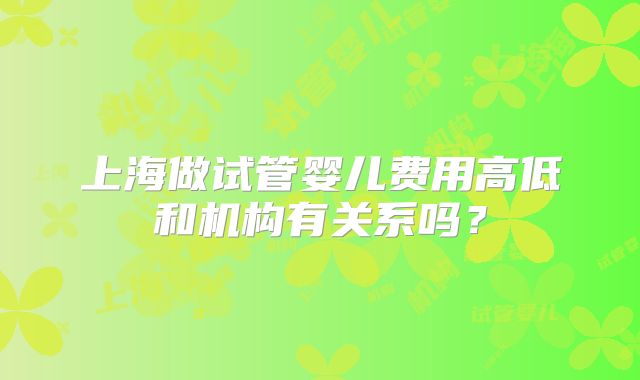 上海做试管婴儿费用高低和机构有关系吗？
