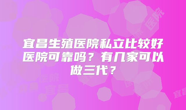 宜昌生殖医院私立比较好医院可靠吗？有几家可以做三代？