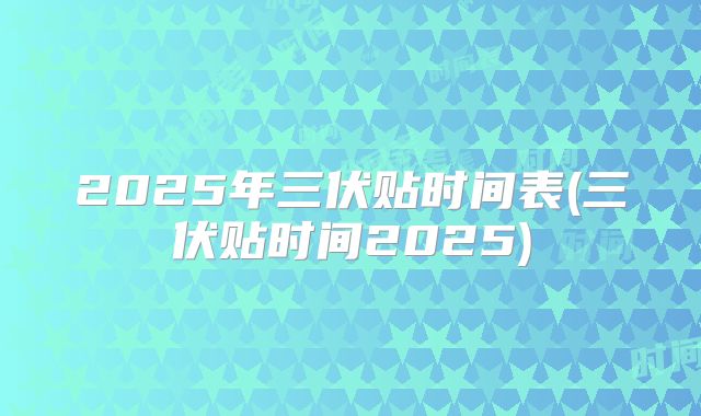 2025年三伏贴时间表(三伏贴时间2025)