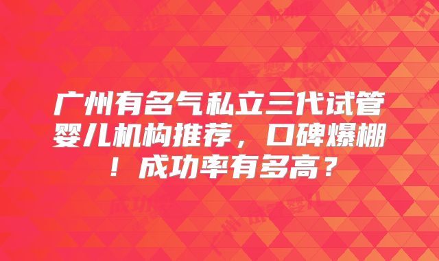 广州有名气私立三代试管婴儿机构推荐，口碑爆棚！成功率有多高？
