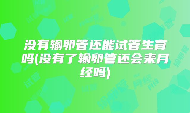 没有输卵管还能试管生育吗(没有了输卵管还会来月经吗)