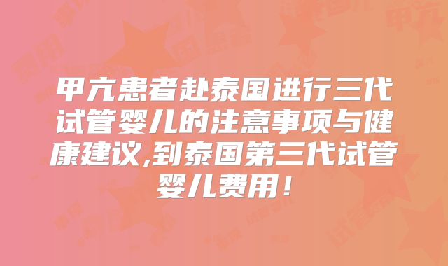 甲亢患者赴泰国进行三代试管婴儿的注意事项与健康建议,到泰国第三代试管婴儿费用!