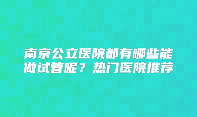 南京公立医院都有哪些能做试管呢？热门医院推荐