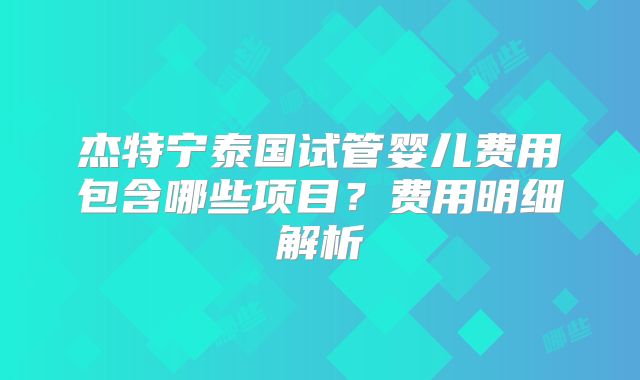杰特宁泰国试管婴儿费用包含哪些项目？费用明细解析