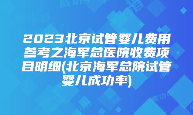 2023北京试管婴儿费用参考之海军总医院收费项目明细(北京海军总院试管婴儿成功率)
