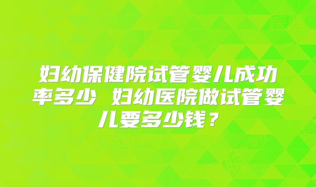 妇幼保健院试管婴儿成功率多少 妇幼医院做试管婴儿要多少钱？