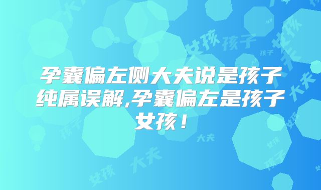 孕囊偏左侧大夫说是孩子纯属误解,孕囊偏左是孩子女孩！