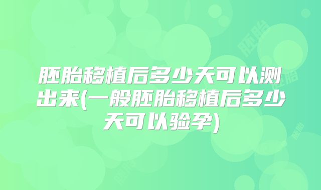 胚胎移植后多少天可以测出来(一般胚胎移植后多少天可以验孕)
