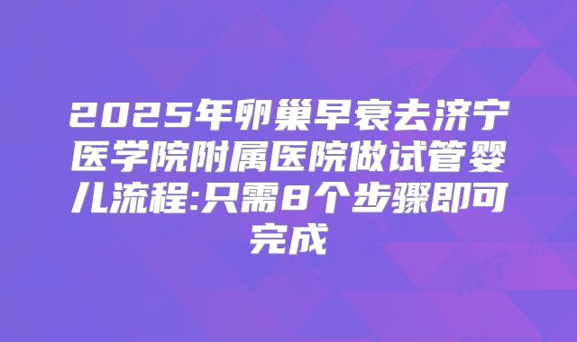 2025年卵巢早衰去济宁医学院附属医院做试管婴儿流程:只需8个步骤即可完成