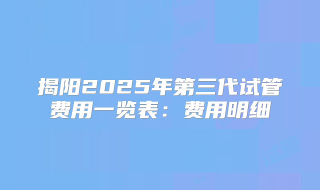 揭阳2025年第三代试管费用一览表：费用明细