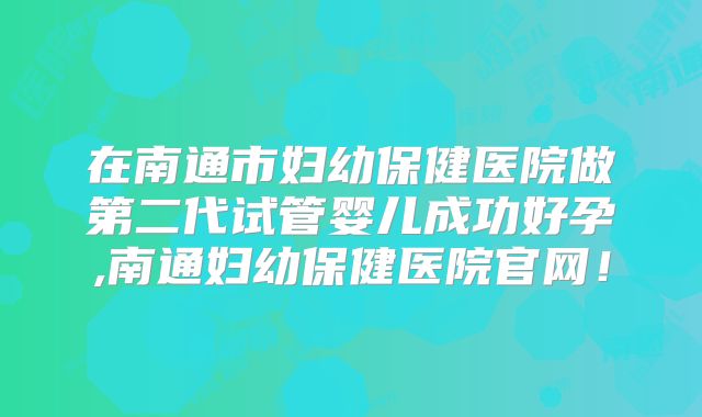在南通市妇幼保健医院做第二代试管婴儿成功好孕,南通妇幼保健医院官网！