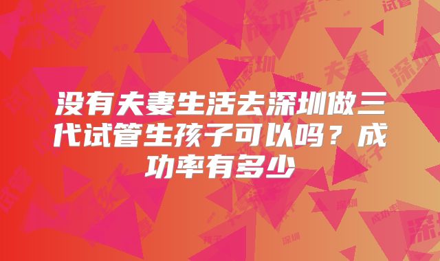 没有夫妻生活去深圳做三代试管生孩子可以吗?成功率有多少