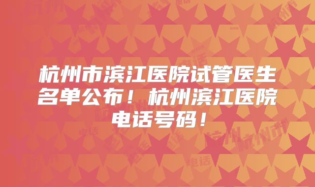 杭州市滨江医院试管医生名单公布！杭州滨江医院电话号码！