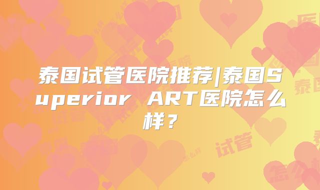 泰国试管医院推荐|泰国Superior ART医院怎么样?