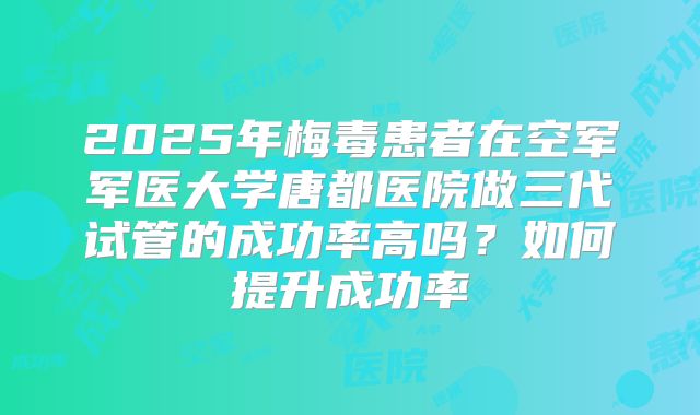 2025年梅毒患者在空军军医大学唐都医院做三代试管的成功率高吗?如何提升成功率
