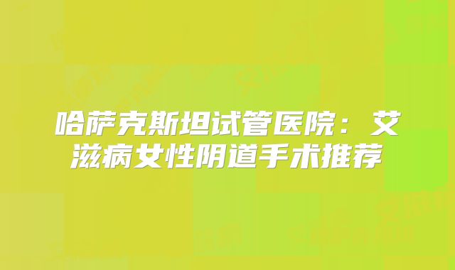 哈萨克斯坦试管医院：艾滋病女性阴道手术推荐