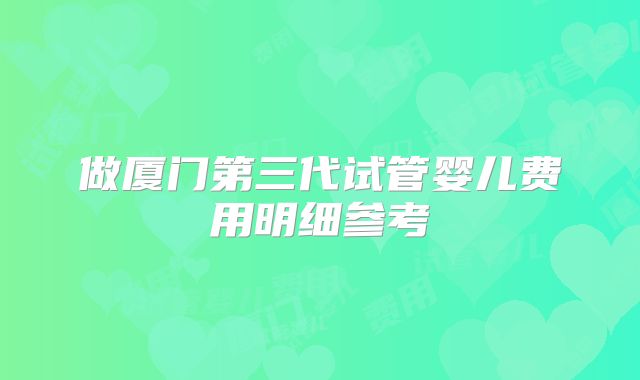 做厦门第三代试管婴儿费用明细参考