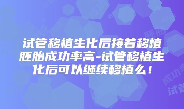试管移植生化后接着移植胚胎成功率高-试管移植生化后可以继续移植么！