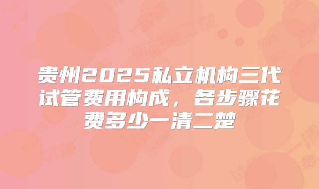 贵州2025私立机构三代试管费用构成，各步骤花费多少一清二楚