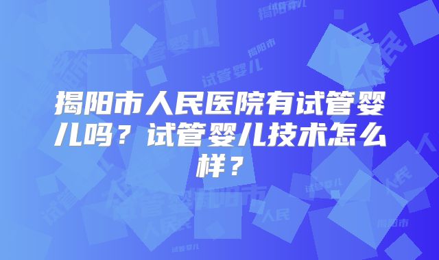 揭阳市人民医院有试管婴儿吗？试管婴儿技术怎么样？