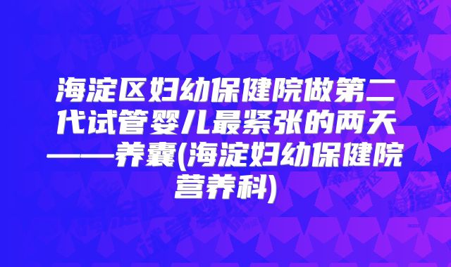 海淀区妇幼保健院做第二代试管婴儿最紧张的两天——养囊(海淀妇幼保健院营养科)