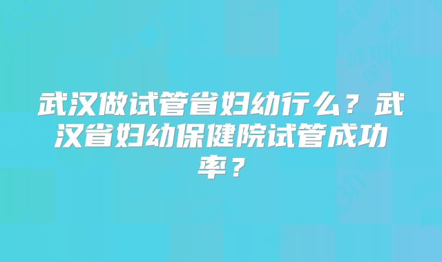 武汉做试管省妇幼行么？武汉省妇幼保健院试管成功率？