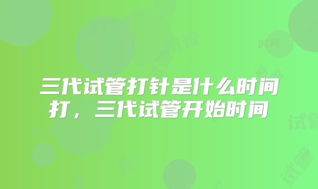 三代试管打针是什么时间打,三代试管开始时间