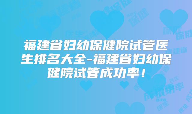 福建省妇幼保健院试管医生排名大全-福建省妇幼保健院试管成功率！