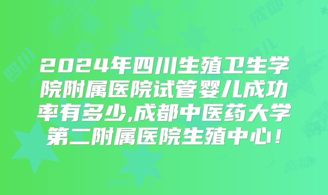 2024年四川生殖卫生学院附属医院试管婴儿成功率有多少,成都中医药大学第二附属医院生殖中心!