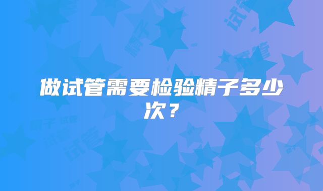 做试管需要检验精子多少次？