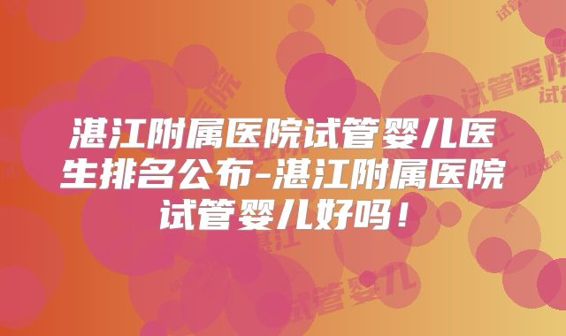 湛江附属医院试管婴儿医生排名公布-湛江附属医院试管婴儿好吗！