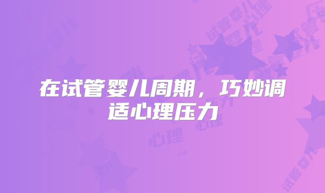 在试管婴儿周期,巧妙调适心理压力