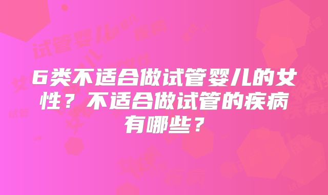 6类不适合做试管婴儿的女性?不适合做试管的疾病有哪些?