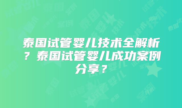 泰国试管婴儿技术全解析？泰国试管婴儿成功案例分享？