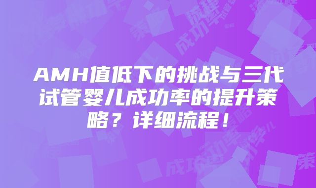 AMH值低下的挑战与三代试管婴儿成功率的提升策略？详细流程！