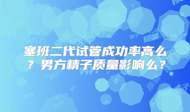 塞班二代试管成功率高么?男方精子质量影响么?