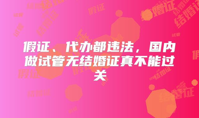 假证、代办都违法,国内做试管无结婚证真不能过关