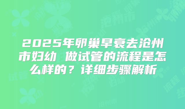 2025年卵巢早衰去沧州市妇幼 做试管的流程是怎么样的？详细步骤解析