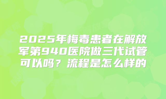 2025年梅毒患者在解放军第940医院做三代试管可以吗?流程是怎么样的